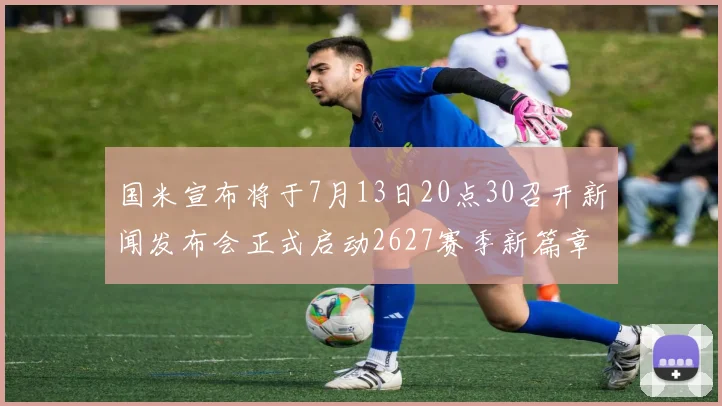 国米宣布将于7月13日20点30召开新闻发布会正式启动2627赛季新篇章