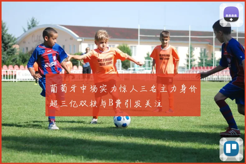 葡萄牙中场实力惊人三名主力身价超三亿双核与B费引发关注