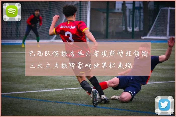 巴西队伤缺名单公布埃斯特旺领衔三大主力缺阵影响世界杯表现