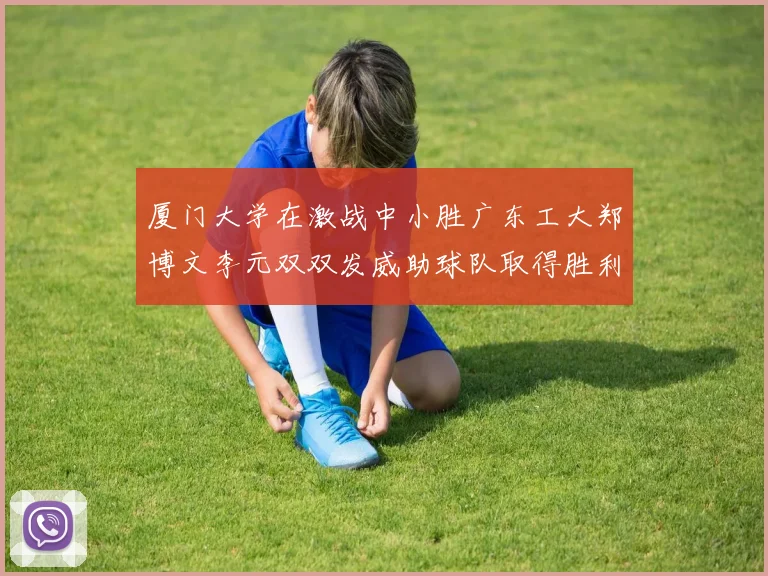 厦门大学在激战中小胜广东工大郑博文李元双双发威助球队取得胜利