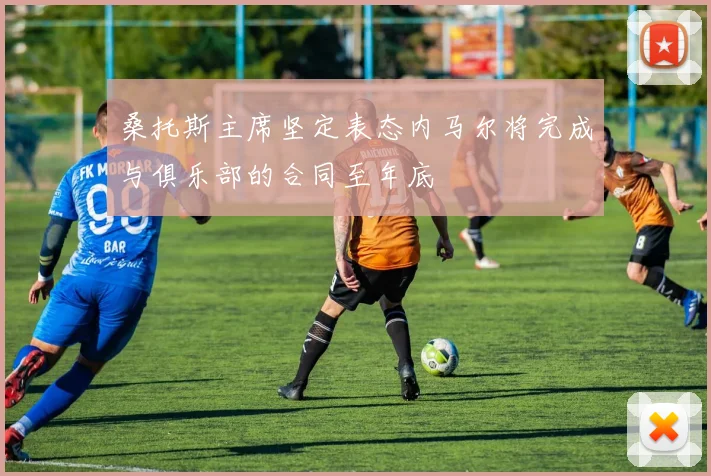 桑托斯主席坚定表态内马尔将完成与俱乐部的合同至年底