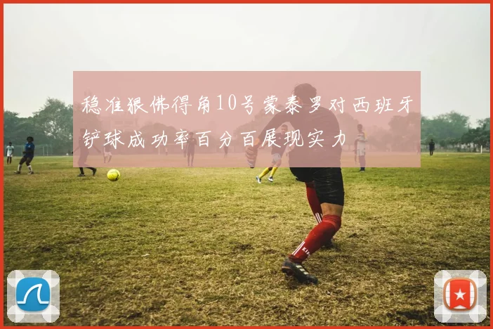 稳准狠佛得角10号蒙泰罗对西班牙铲球成功率百分百展现实力